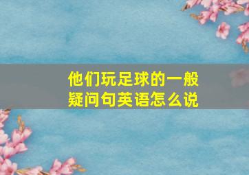 他们玩足球的一般疑问句英语怎么说