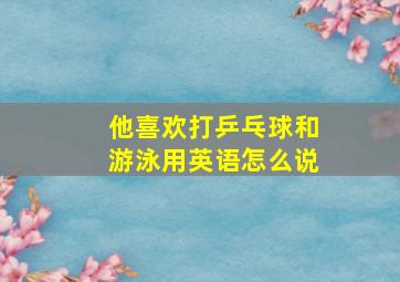 他喜欢打乒乓球和游泳用英语怎么说