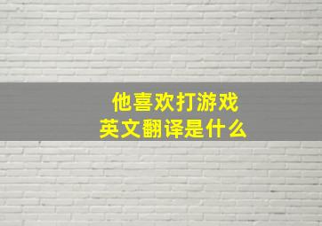 他喜欢打游戏英文翻译是什么