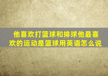 他喜欢打篮球和排球他最喜欢的运动是篮球用英语怎么说