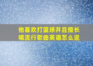 他喜欢打篮球并且擅长唱流行歌曲英语怎么说