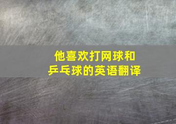 他喜欢打网球和乒乓球的英语翻译