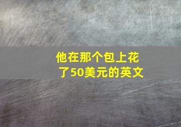 他在那个包上花了50美元的英文