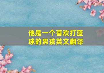 他是一个喜欢打篮球的男孩英文翻译