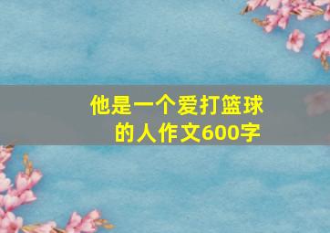 他是一个爱打篮球的人作文600字