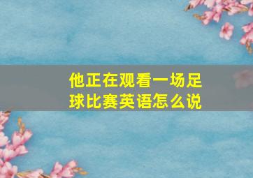 他正在观看一场足球比赛英语怎么说