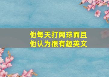 他每天打网球而且他认为很有趣英文