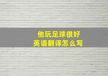 他玩足球很好英语翻译怎么写