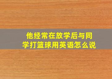 他经常在放学后与同学打篮球用英语怎么说