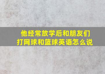 他经常放学后和朋友们打网球和篮球英语怎么说