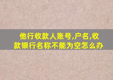 他行收款人账号,户名,收款银行名称不能为空怎么办