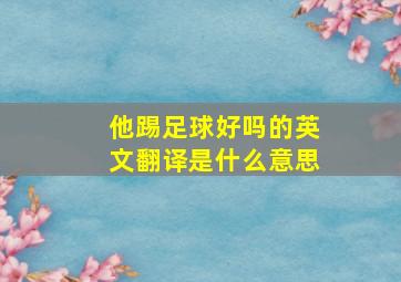 他踢足球好吗的英文翻译是什么意思