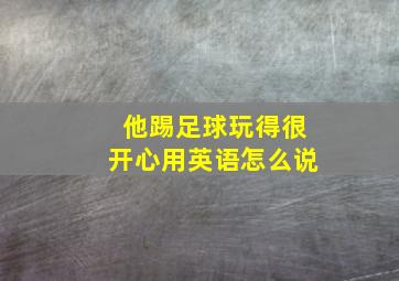 他踢足球玩得很开心用英语怎么说