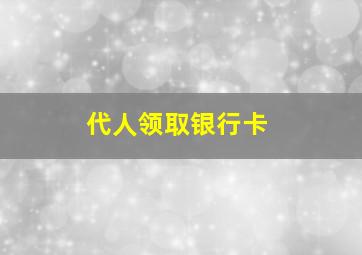 代人领取银行卡