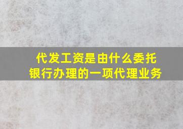 代发工资是由什么委托银行办理的一项代理业务