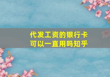 代发工资的银行卡可以一直用吗知乎