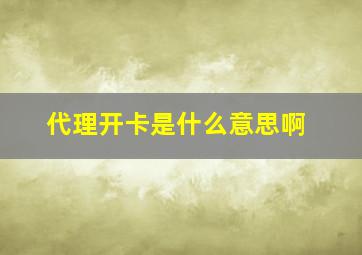 代理开卡是什么意思啊