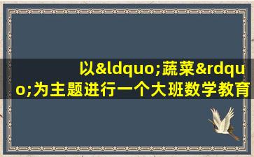 以“蔬菜”为主题进行一个大班数学教育活动的设计