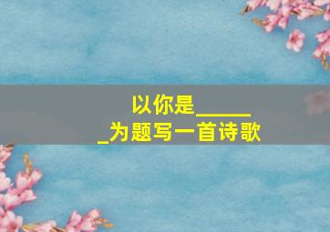 以你是______为题写一首诗歌