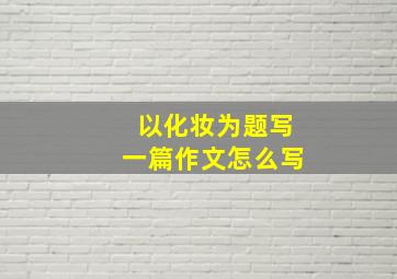 以化妆为题写一篇作文怎么写