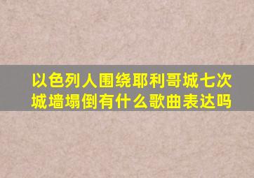 以色列人围绕耶利哥城七次城墙塌倒有什么歌曲表达吗