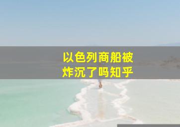 以色列商船被炸沉了吗知乎