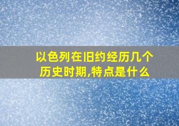 以色列在旧约经历几个历史时期,特点是什么