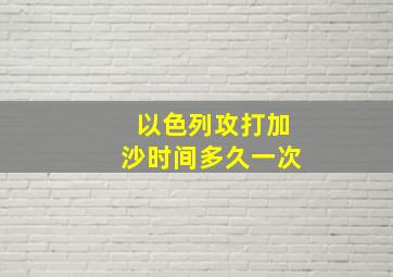 以色列攻打加沙时间多久一次