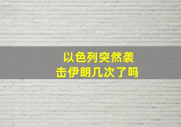 以色列突然袭击伊朗几次了吗