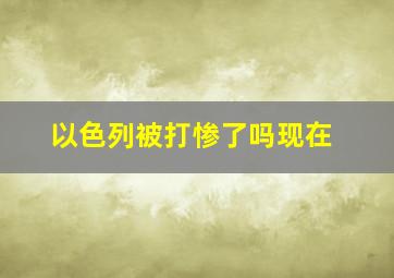 以色列被打惨了吗现在