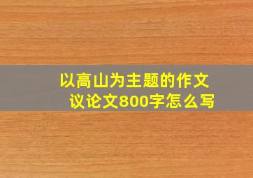 以高山为主题的作文议论文800字怎么写