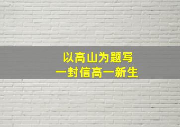 以高山为题写一封信高一新生