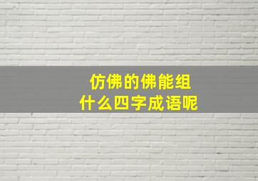 仿佛的佛能组什么四字成语呢