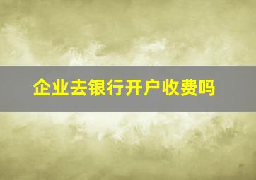 企业去银行开户收费吗