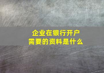 企业在银行开户需要的资料是什么