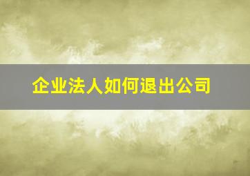 企业法人如何退出公司