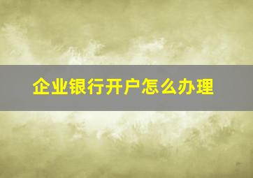 企业银行开户怎么办理