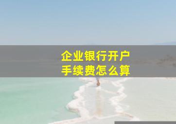 企业银行开户手续费怎么算