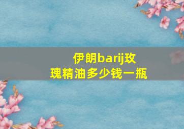 伊朗barij玫瑰精油多少钱一瓶