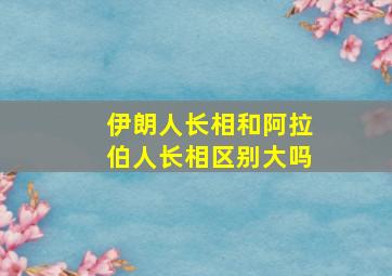 伊朗人长相和阿拉伯人长相区别大吗