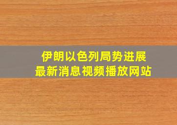 伊朗以色列局势进展最新消息视频播放网站