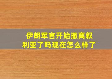 伊朗军官开始撤离叙利亚了吗现在怎么样了