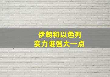 伊朗和以色列实力谁强大一点