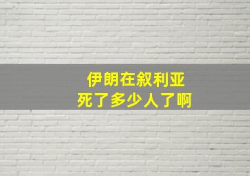 伊朗在叙利亚死了多少人了啊