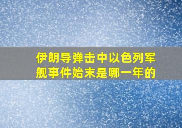 伊朗导弹击中以色列军舰事件始末是哪一年的