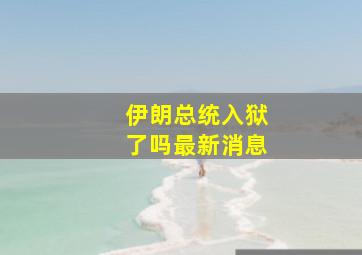 伊朗总统入狱了吗最新消息