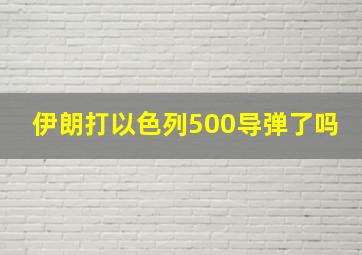 伊朗打以色列500导弹了吗