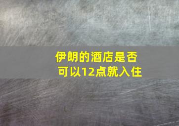 伊朗的酒店是否可以12点就入住