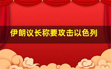 伊朗议长称要攻击以色列