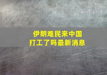 伊朗难民来中国打工了吗最新消息